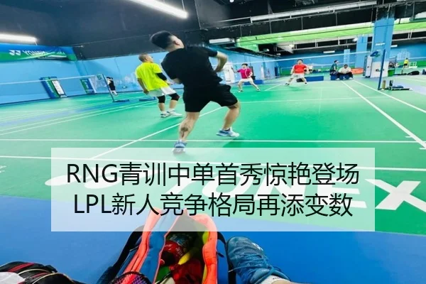 RNG青训中单首秀惊艳登场 LPL新人竞争格局再添变数