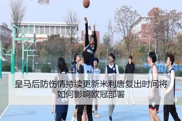 皇马后防伤情持续更新米利唐复出时间将如何影响欧冠部署