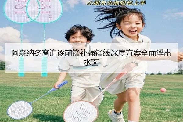 阿森纳冬窗追逐前锋补强锋线深度方案全面浮出水面
