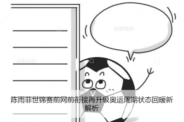 陈雨菲世锦赛前网前衔接再升级奥运周期状态回暖新解析