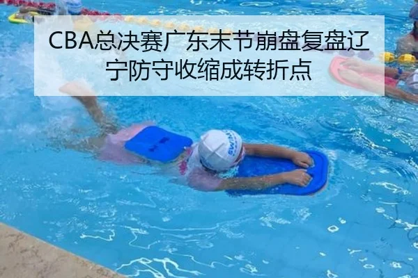 CBA总决赛广东末节崩盘复盘辽宁防守收缩成转折点