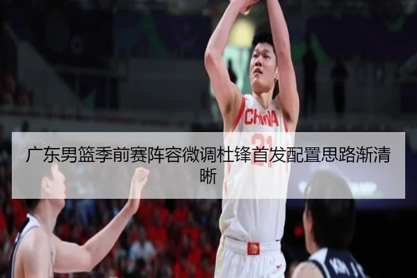 广东男篮季前赛阵容微调杜锋首发配置思路渐清晰