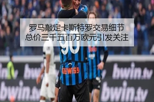 罗马敲定卡斯特罗交易细节 总价三千五百万欧元引发关注