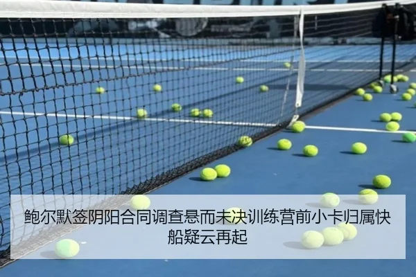 鲍尔默签阴阳合同调查悬而未决训练营前小卡归属快船疑云再起