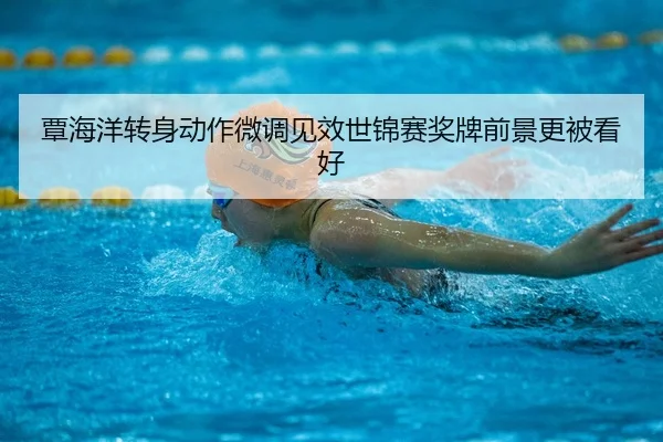 覃海洋转身动作微调见效世锦赛奖牌前景更被看好