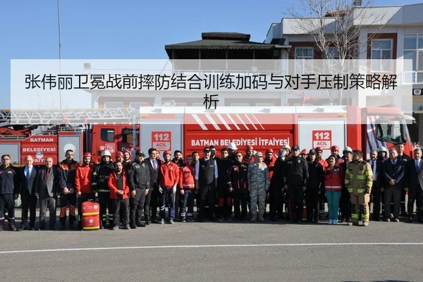 张伟丽卫冕战前摔防结合训练加码与对手压制策略解析